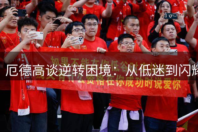 厄德高谈逆转困境：从低迷到闪耀的蜕变之路
