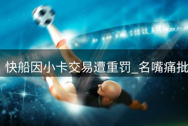 快船因小卡交易遭重罚 名嘴痛批管理层决策失误