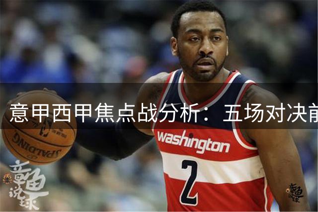 意甲西甲焦点战分析：五场对决前瞻