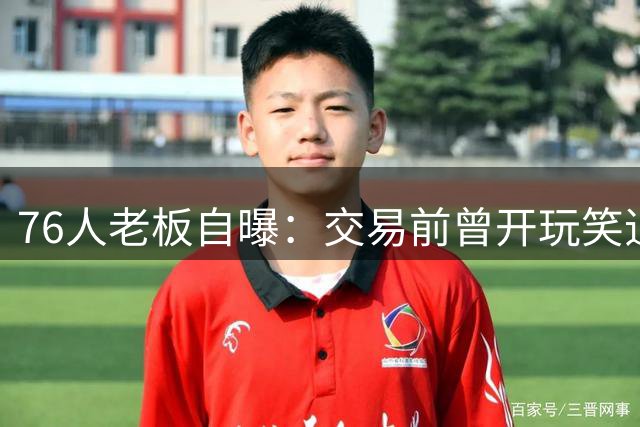 76人老板自曝：交易前曾开玩笑追詹姆斯，后来当真了